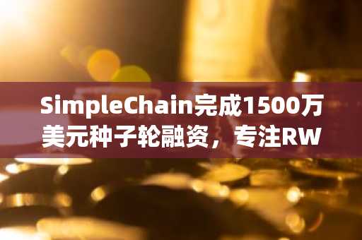 SimpleChain完成1500万美元种子轮融资，专注RWA Layer 1网络建设