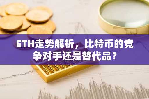 ETH走势解析，比特币的竞争对手还是替代品？