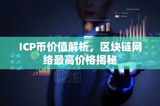 ICP币价值解析，区块链网络最高价格揭秘
