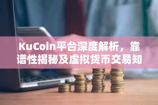 KuCoin平台深度解析，靠谱性揭秘及虚拟货币交易知识