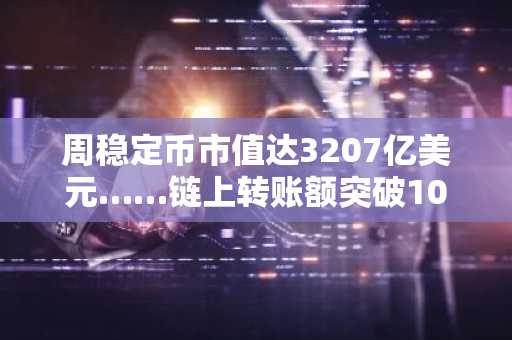 周稳定币市值达3207亿美元……链上转账额突破10万亿美元