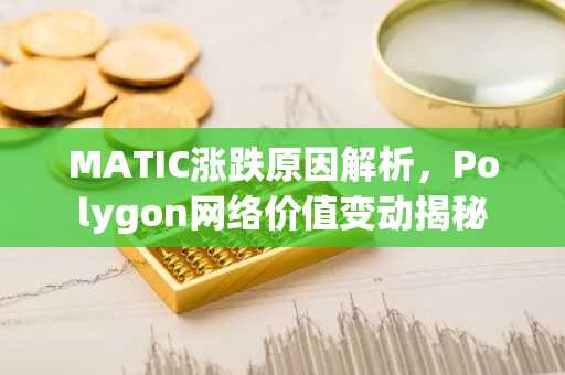 MATIC涨跌原因解析，Polygon网络价值变动揭秘