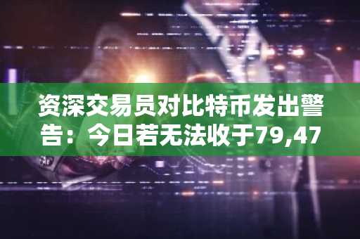 资深交易员对比特币发出警告：今日若无法收于79,472美元上方，极有可能…