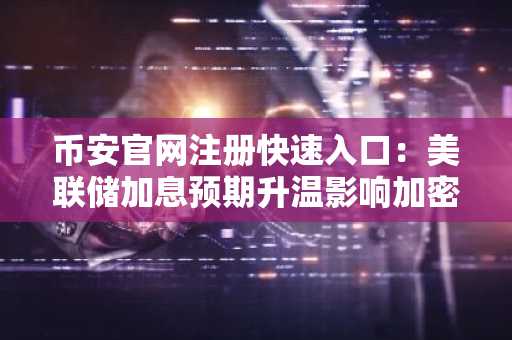 币安官网注册快速入口:美联储加息预期升温影响加密市场