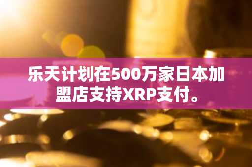 乐天计划在500万家日本加盟店支持XRP支付。