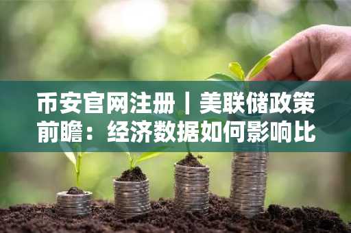 币安官网注册｜美联储政策前瞻：经济数据如何影响比特币走势？