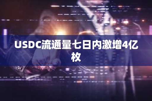 USDC流通量七日内激增4亿枚