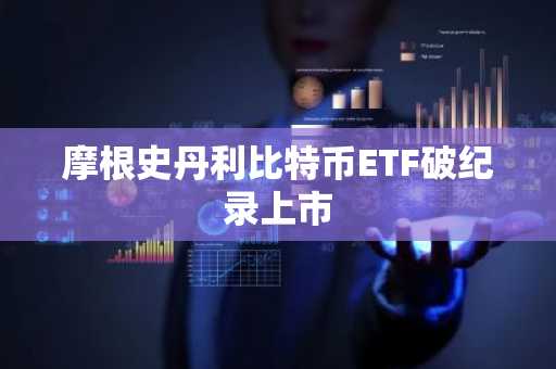 摩根史丹利比特币ETF破纪录上市
