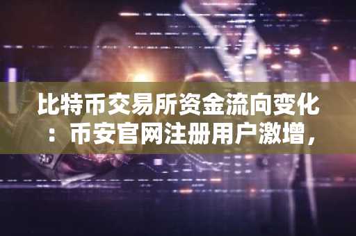 比特币交易所资金流向变化：币安官网注册用户激增，亚洲交易量飙升