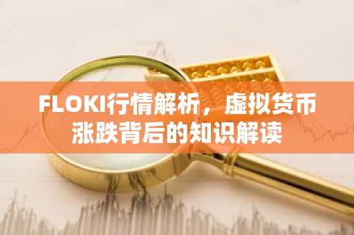 FLOKI行情解析，虚拟货币涨跌背后的知识解读