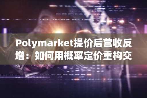 Polymarket提价后营收反增：如何用概率定价重构交易生态？