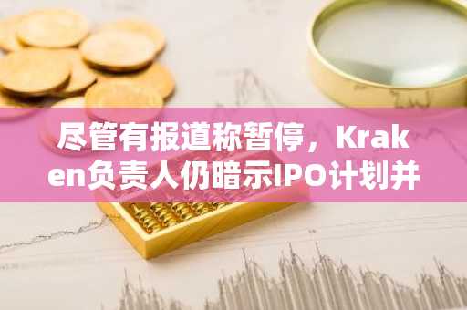 尽管有报道称暂停，Kraken负责人仍暗示IPO计划并未搁置