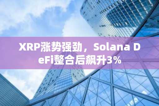 XRP涨势强劲，Solana DeFi整合后飙升3%