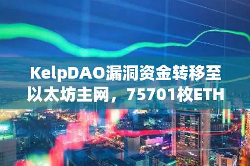 KelpDAO漏洞资金转移至以太坊主网，75701枚ETH已入主网并转向比特币