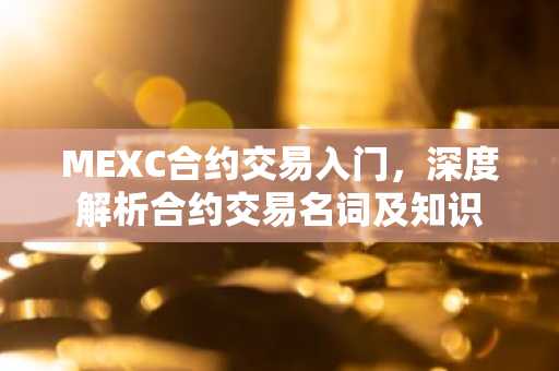 MEXC合约交易入门，深度解析合约交易名词及知识