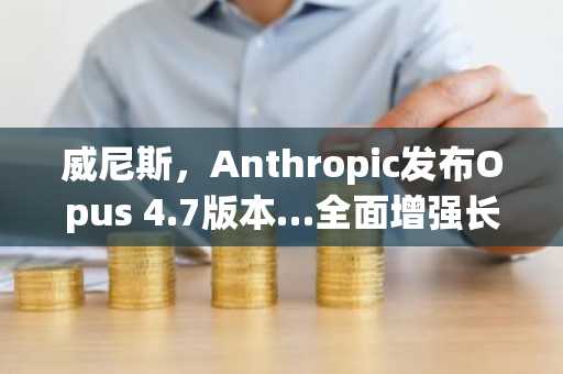 威尼斯，Anthropic发布Opus 4.7版本…全面增强长期自主编程功能