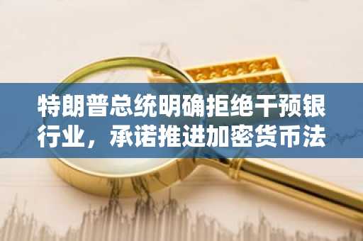 特朗普总统明确拒绝干预银行业，承诺推进加密货币法案