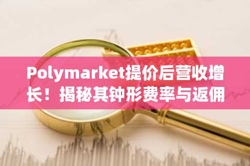 Polymarket提价后营收增长！揭秘其钟形费率与返佣飞轮机制