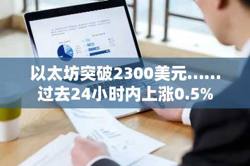 以太坊突破2300美元……过去24小时内上涨0.5%