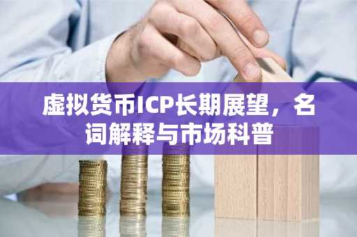 虚拟货币ICP长期展望，名词解释与市场科普