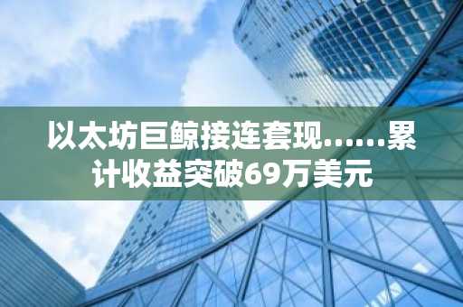 以太坊巨鲸接连套现……累计收益突破69万美元